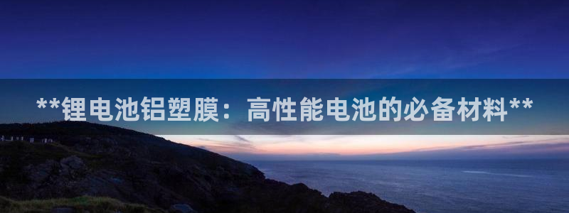 尊龙官网：**锂电池铝塑膜：高性能电池的必备材料**