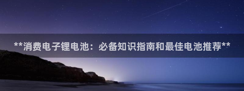 尊龙凯时人生就是博·(中国)官网官：**消费电子锂电池：必备知识指南和最佳电池推荐**
