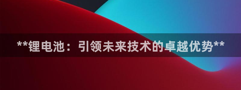 尊龙现金：**锂电池：引领未来技术的卓越优势**