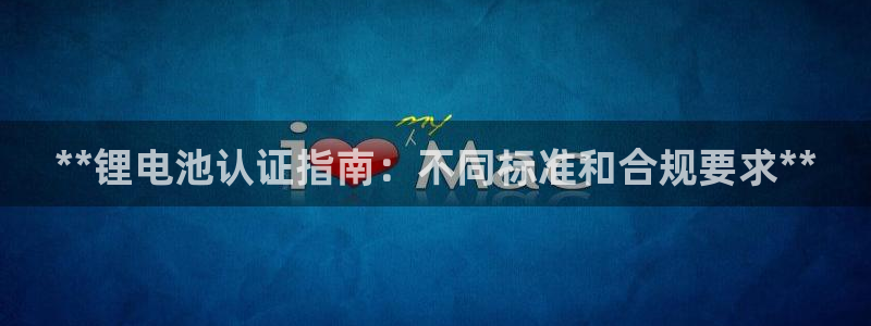 尊龙体育怎么样：**锂电池认证指南：不同标准和合规要求**