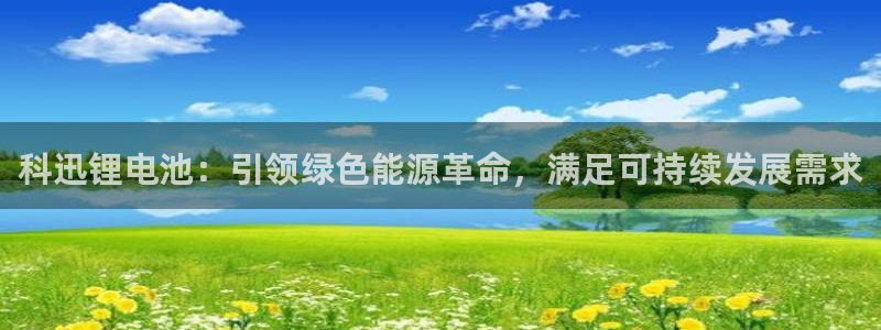 尊龙官方网址：科迅锂电池：引领绿色能源革命，满足可持续发展需求