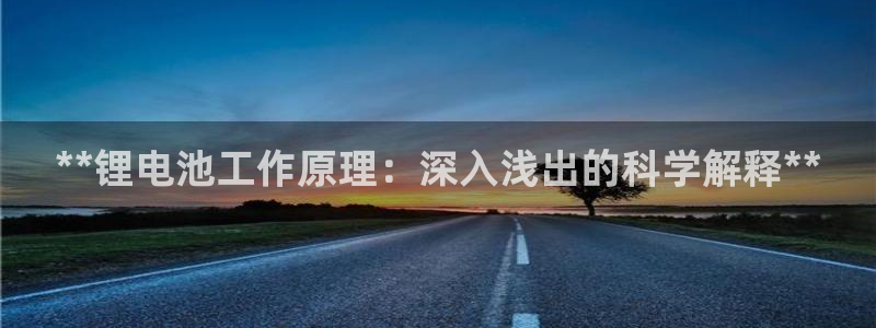 凯时k66登录：**锂电池工作原理：深入浅出的科学解释**