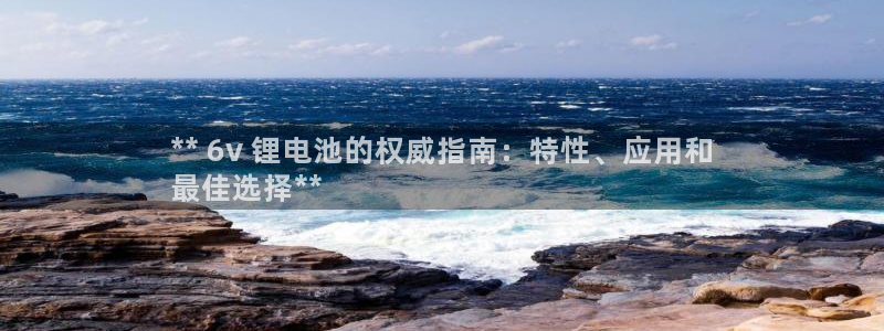 尊龙凯时vip：** 6v 锂电池的权威指南：特性、应用和
最佳选择**