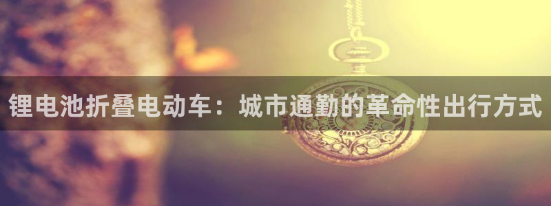 尊龙凯时电竞：锂电池折叠电动车：城市通勤的革命性出行方式
