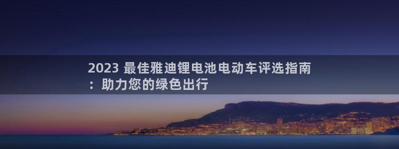 尊龙凯时台子：2023 最佳雅迪锂电池电动车评选指南
：助力您的绿色出行
