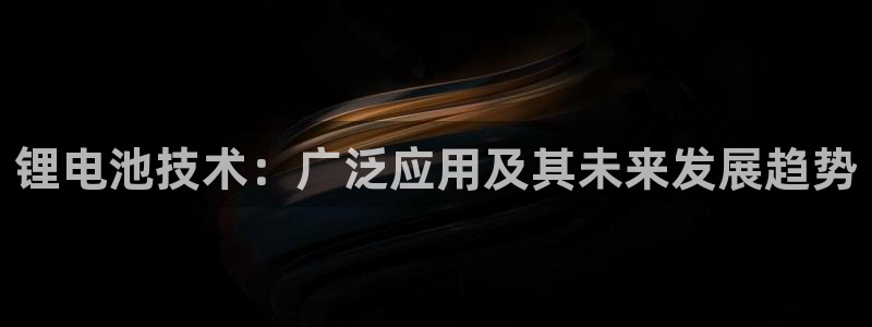 d88尊龙可靠送38元：锂电池技术：广泛应用及其未来发展趋势