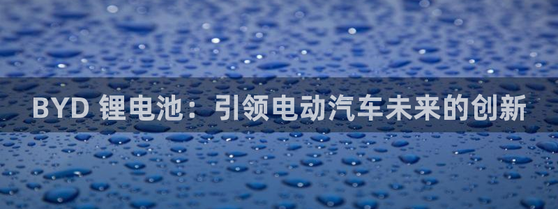 尊龙d88手机版下载：BYD 锂电池：引领电动汽车未来的创新