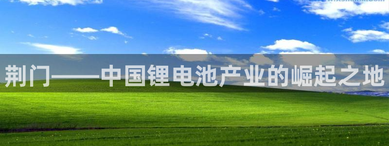 尊龙平台登录：荆门——中国锂电池产业的崛起之地