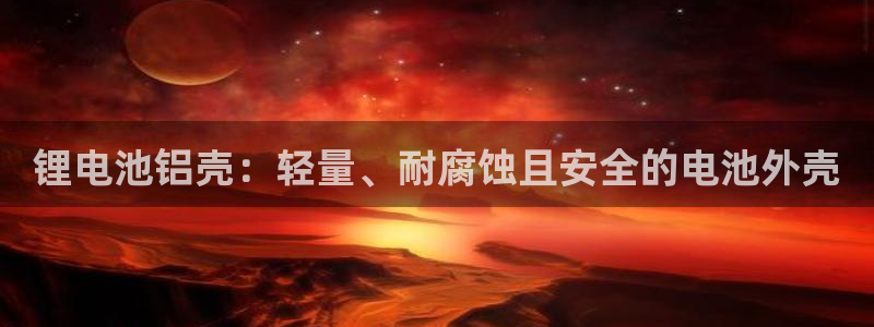尊龙饰演过的经典角色：锂电池铝壳：轻量、耐腐蚀且安全的电池外壳
