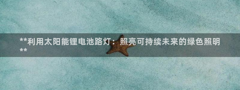凯时赢来就送38：**利用太阳能锂电池路灯：照亮可持续未来的绿色照明
**