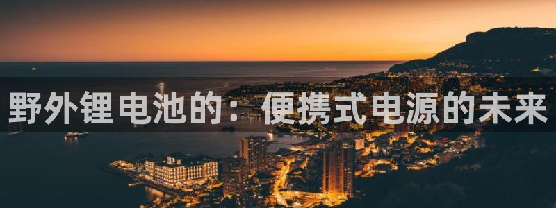 尊龙凯时一人生就是博官网：野外锂电池的：