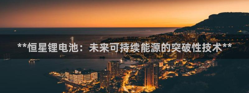 尊龙—人生就是博：**恒星锂电池：未来可持续能源的突破性技术**
