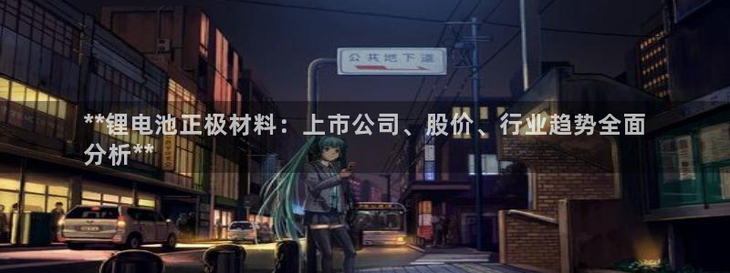 尊龙人生就是博登录准认来就送38：**锂电池正极材料：上市公司、股价、行业趋势全面
分析**