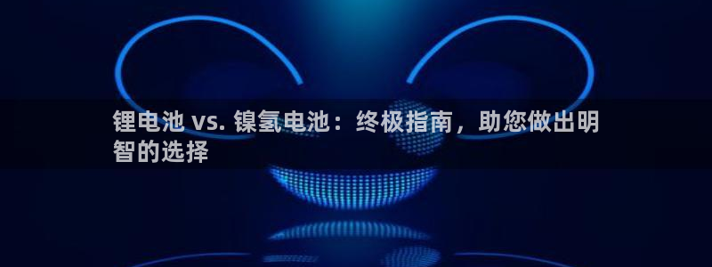 z6尊龙凯时ag旗舰厅：锂电池 vs. 镍氢电池：终极指南，助您做出明
智的选择