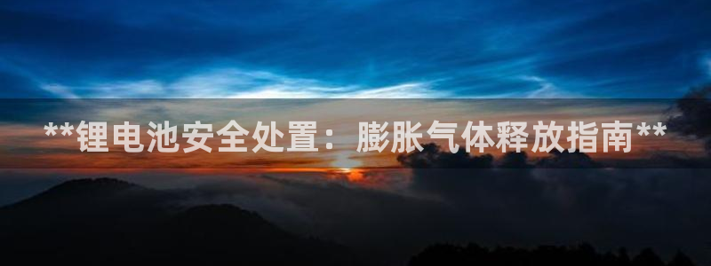 凯时平台官网RA来就送38：**锂电池安全处置：膨胀气体释放指南**