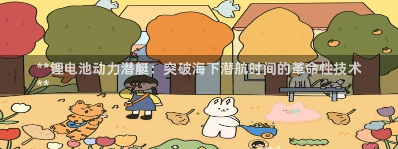 尊龙会：**锂电池动力潜艇：突破海下潜航时间的革命性技术
**